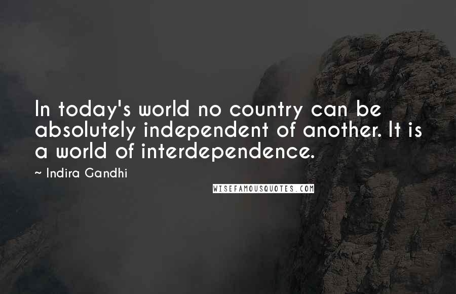 Indira Gandhi Quotes: In today's world no country can be absolutely independent of another. It is a world of interdependence.
