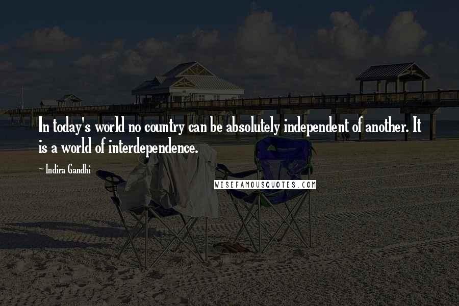 Indira Gandhi Quotes: In today's world no country can be absolutely independent of another. It is a world of interdependence.