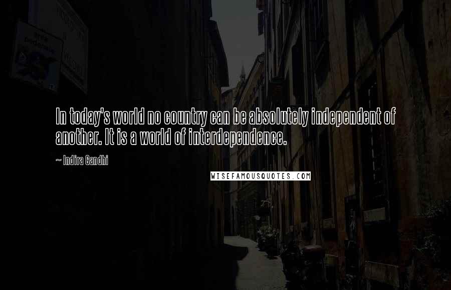 Indira Gandhi Quotes: In today's world no country can be absolutely independent of another. It is a world of interdependence.