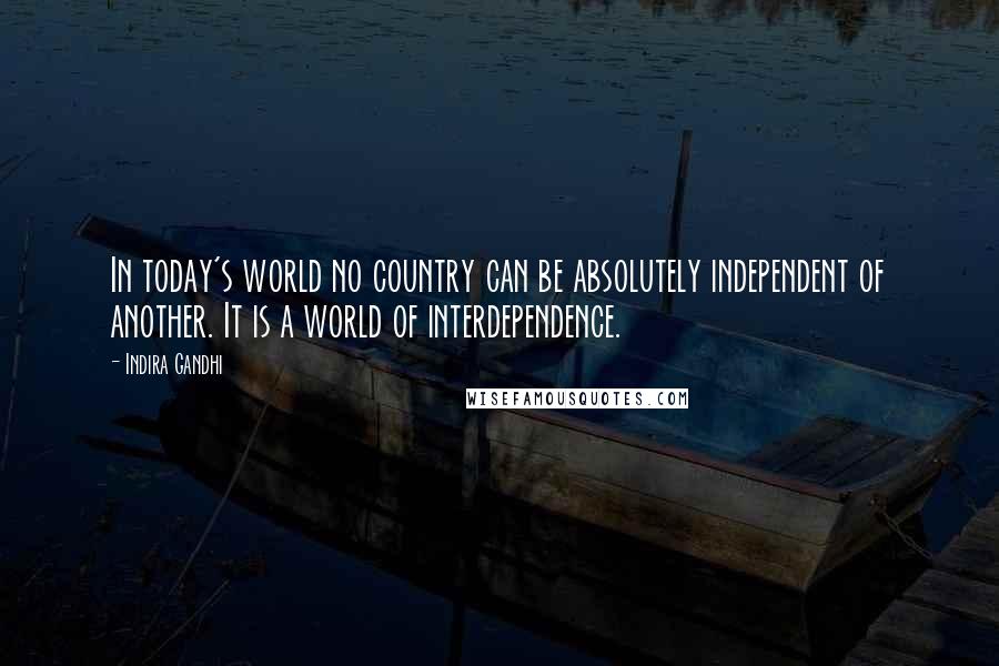 Indira Gandhi Quotes: In today's world no country can be absolutely independent of another. It is a world of interdependence.