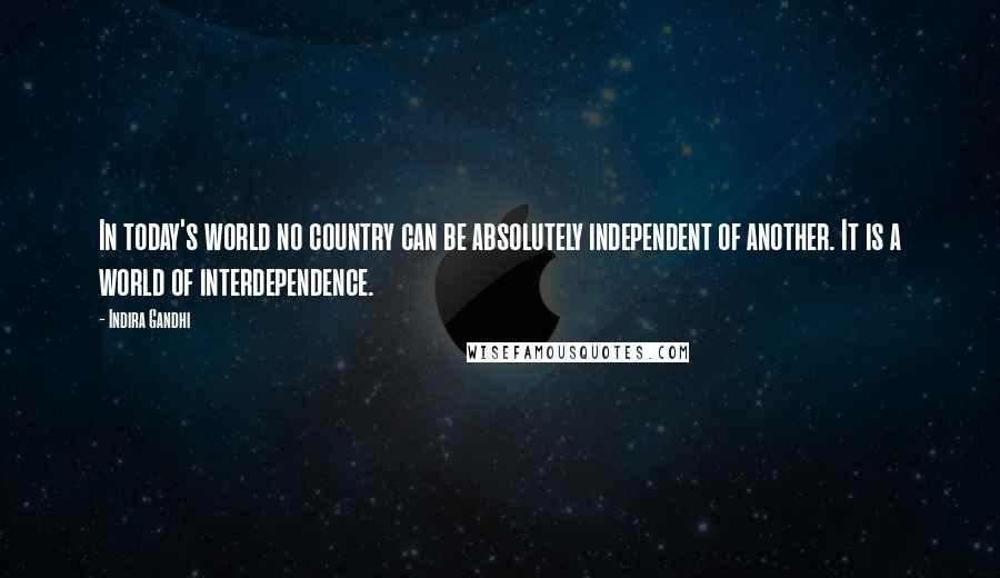 Indira Gandhi Quotes: In today's world no country can be absolutely independent of another. It is a world of interdependence.