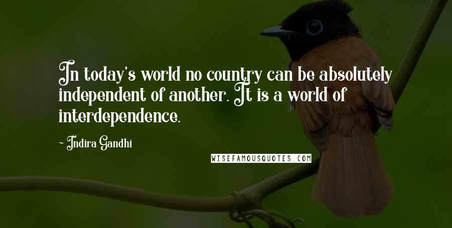 Indira Gandhi Quotes: In today's world no country can be absolutely independent of another. It is a world of interdependence.