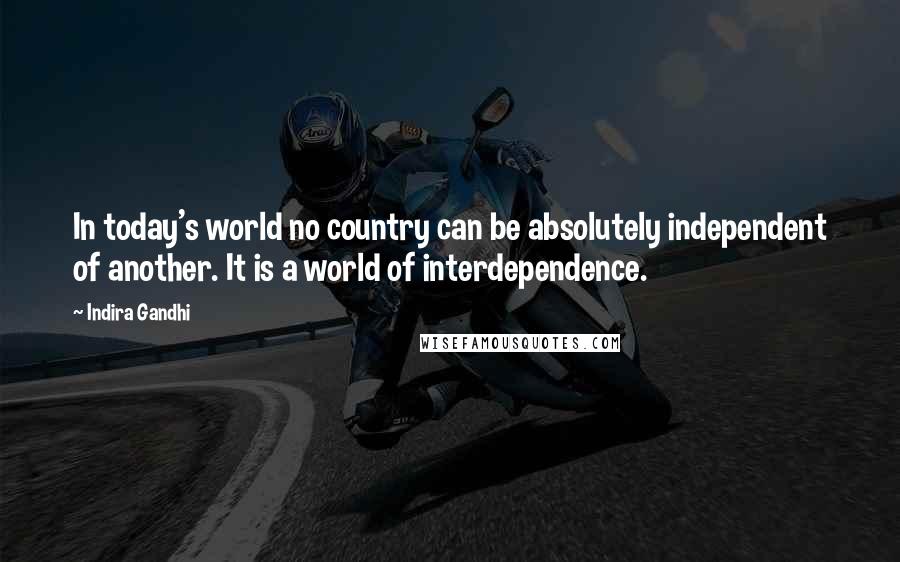 Indira Gandhi Quotes: In today's world no country can be absolutely independent of another. It is a world of interdependence.