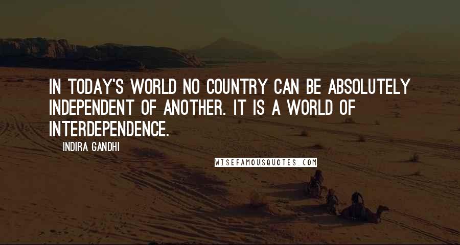 Indira Gandhi Quotes: In today's world no country can be absolutely independent of another. It is a world of interdependence.