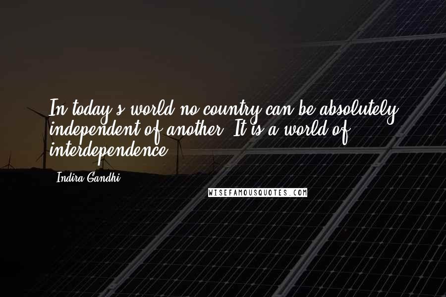 Indira Gandhi Quotes: In today's world no country can be absolutely independent of another. It is a world of interdependence.