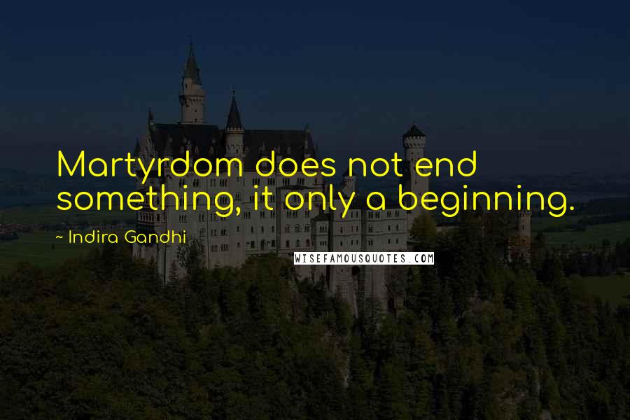 Indira Gandhi Quotes: Martyrdom does not end something, it only a beginning.