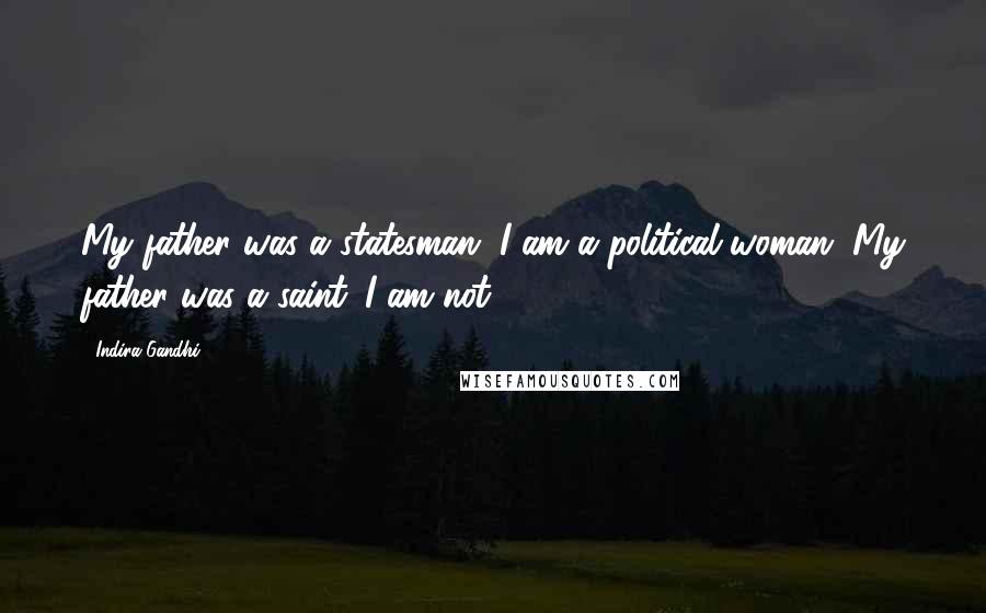 Indira Gandhi Quotes: My father was a statesman, I am a political woman. My father was a saint. I am not.