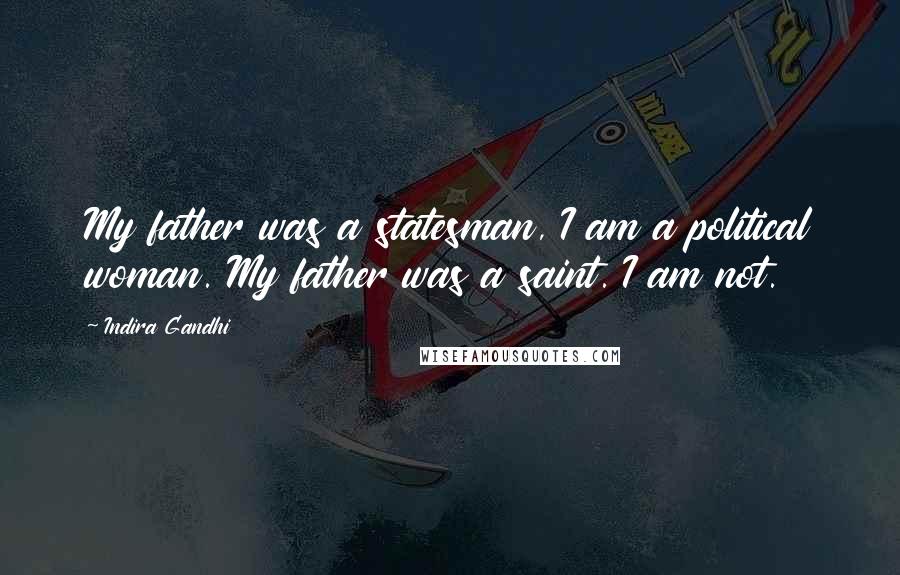 Indira Gandhi Quotes: My father was a statesman, I am a political woman. My father was a saint. I am not.