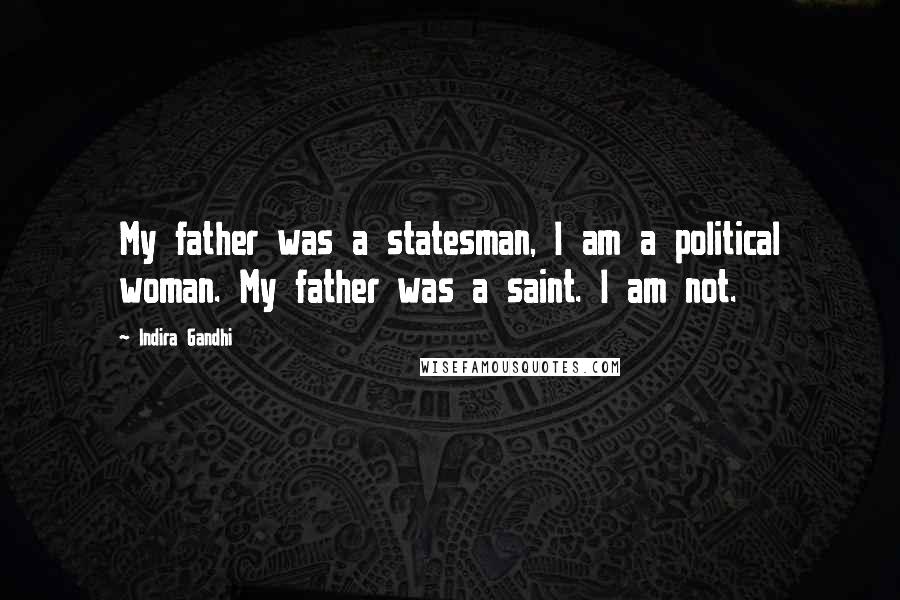 Indira Gandhi Quotes: My father was a statesman, I am a political woman. My father was a saint. I am not.