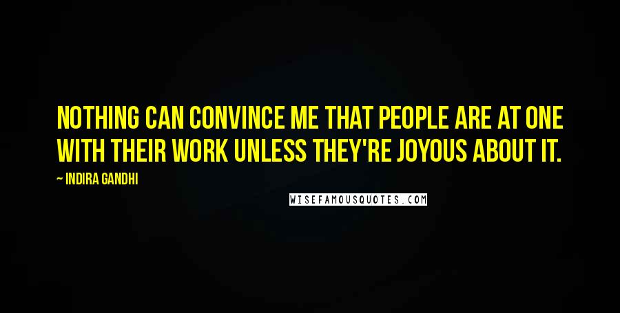 Indira Gandhi Quotes: Nothing can convince me that people are at one with their work unless they're joyous about it.