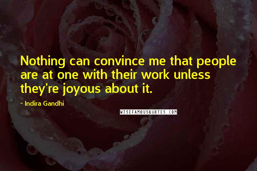 Indira Gandhi Quotes: Nothing can convince me that people are at one with their work unless they're joyous about it.