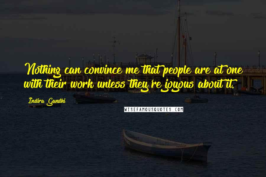 Indira Gandhi Quotes: Nothing can convince me that people are at one with their work unless they're joyous about it.