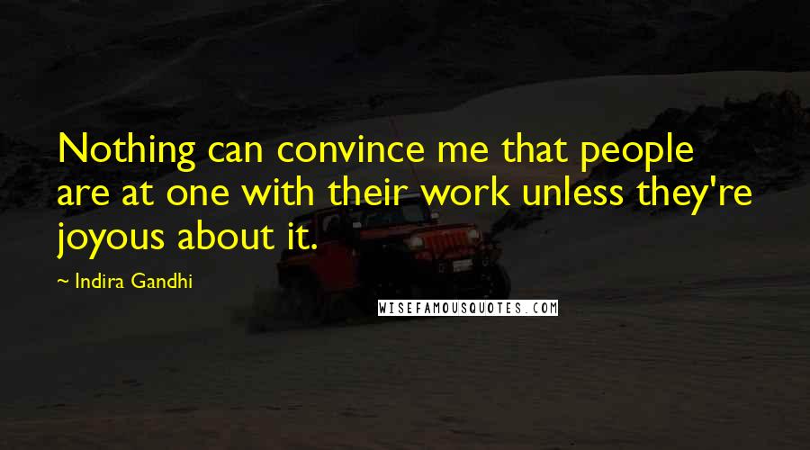 Indira Gandhi Quotes: Nothing can convince me that people are at one with their work unless they're joyous about it.