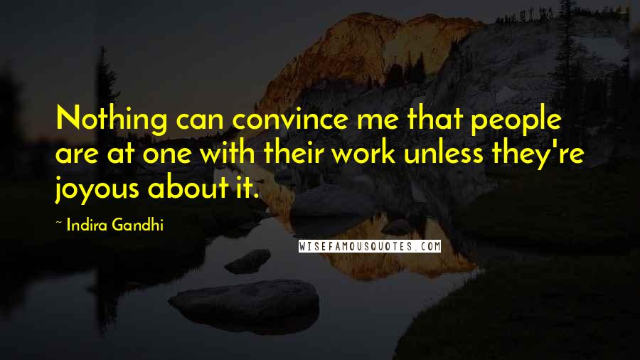Indira Gandhi Quotes: Nothing can convince me that people are at one with their work unless they're joyous about it.