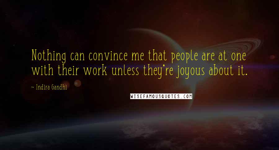 Indira Gandhi Quotes: Nothing can convince me that people are at one with their work unless they're joyous about it.