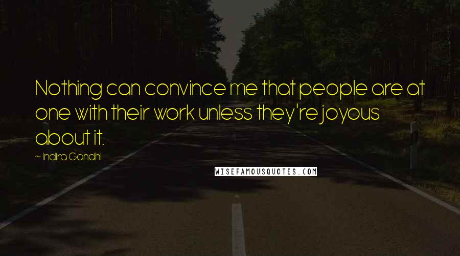 Indira Gandhi Quotes: Nothing can convince me that people are at one with their work unless they're joyous about it.