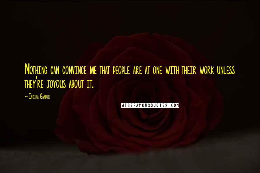 Indira Gandhi Quotes: Nothing can convince me that people are at one with their work unless they're joyous about it.