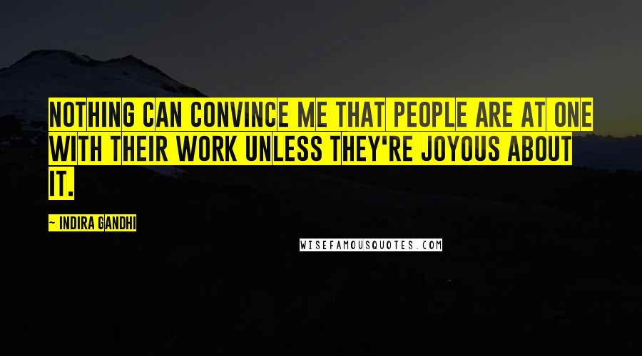 Indira Gandhi Quotes: Nothing can convince me that people are at one with their work unless they're joyous about it.