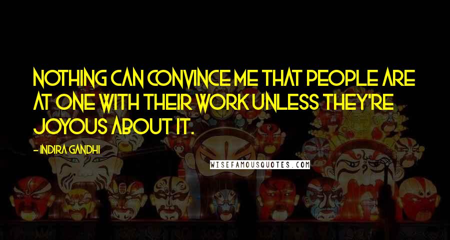 Indira Gandhi Quotes: Nothing can convince me that people are at one with their work unless they're joyous about it.