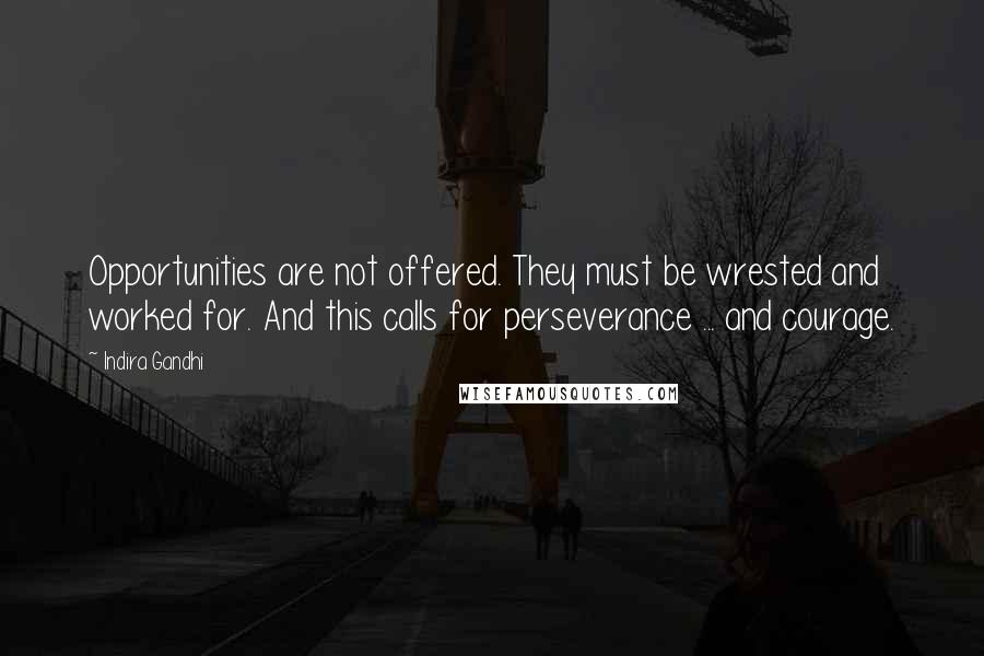 Indira Gandhi Quotes: Opportunities are not offered. They must be wrested and worked for. And this calls for perseverance ... and courage.