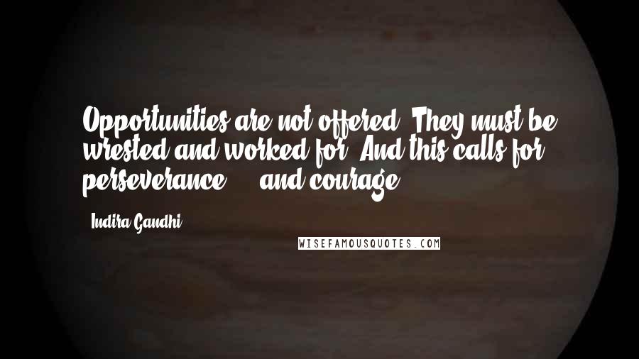 Indira Gandhi Quotes: Opportunities are not offered. They must be wrested and worked for. And this calls for perseverance ... and courage.