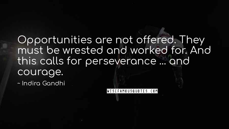 Indira Gandhi Quotes: Opportunities are not offered. They must be wrested and worked for. And this calls for perseverance ... and courage.