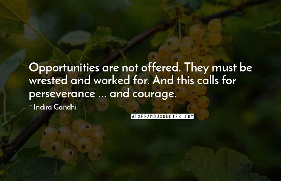 Indira Gandhi Quotes: Opportunities are not offered. They must be wrested and worked for. And this calls for perseverance ... and courage.