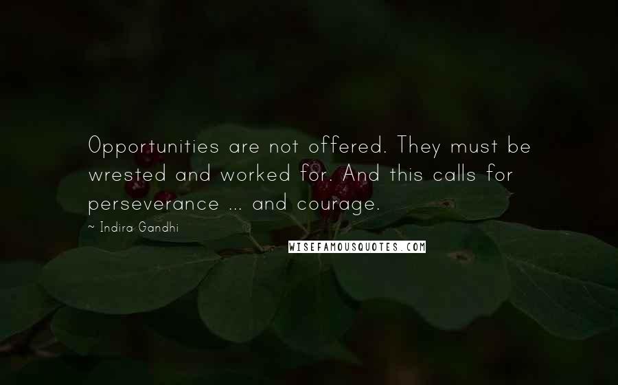 Indira Gandhi Quotes: Opportunities are not offered. They must be wrested and worked for. And this calls for perseverance ... and courage.