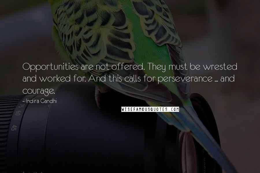 Indira Gandhi Quotes: Opportunities are not offered. They must be wrested and worked for. And this calls for perseverance ... and courage.