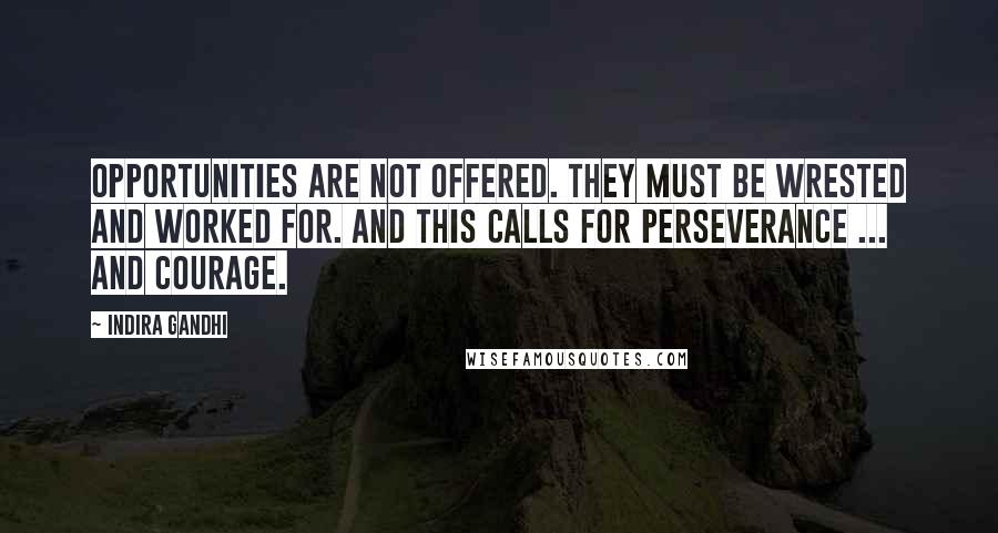 Indira Gandhi Quotes: Opportunities are not offered. They must be wrested and worked for. And this calls for perseverance ... and courage.