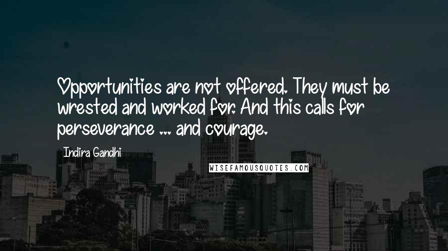 Indira Gandhi Quotes: Opportunities are not offered. They must be wrested and worked for. And this calls for perseverance ... and courage.