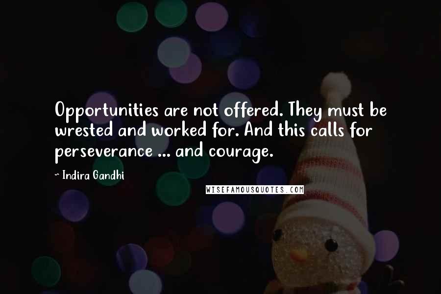 Indira Gandhi Quotes: Opportunities are not offered. They must be wrested and worked for. And this calls for perseverance ... and courage.