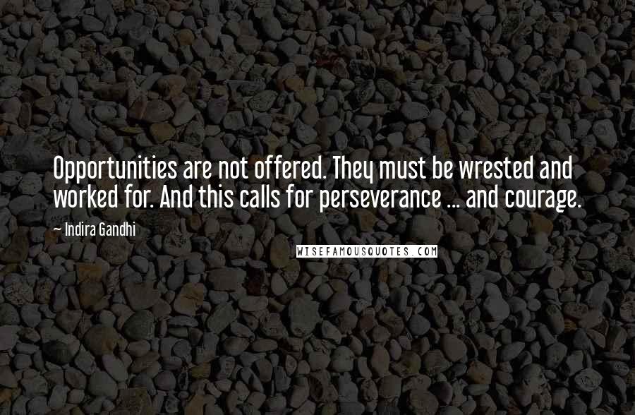 Indira Gandhi Quotes: Opportunities are not offered. They must be wrested and worked for. And this calls for perseverance ... and courage.