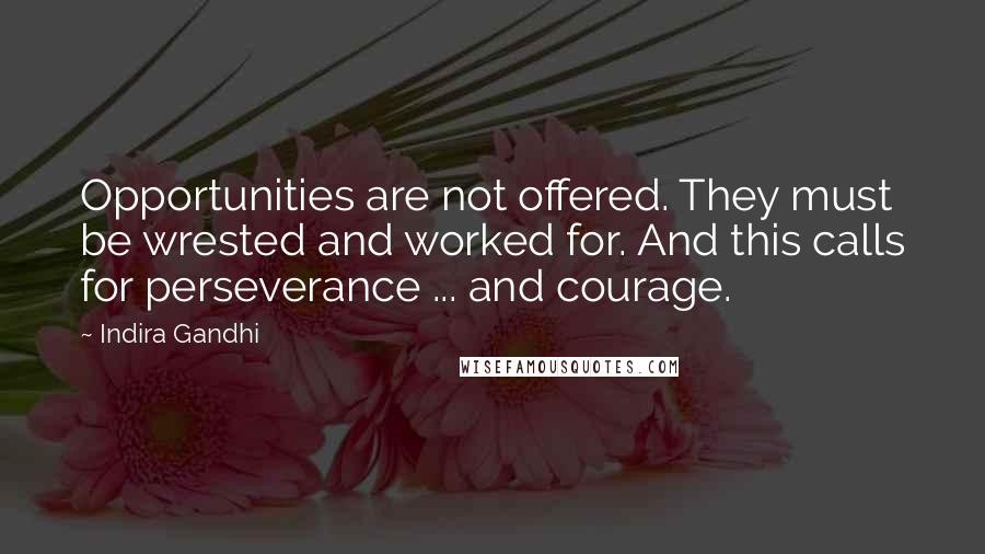 Indira Gandhi Quotes: Opportunities are not offered. They must be wrested and worked for. And this calls for perseverance ... and courage.