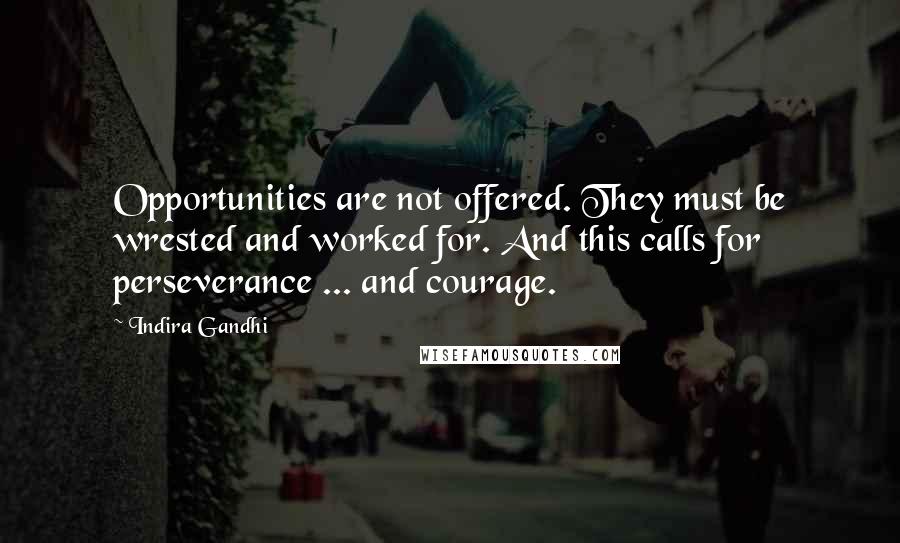 Indira Gandhi Quotes: Opportunities are not offered. They must be wrested and worked for. And this calls for perseverance ... and courage.