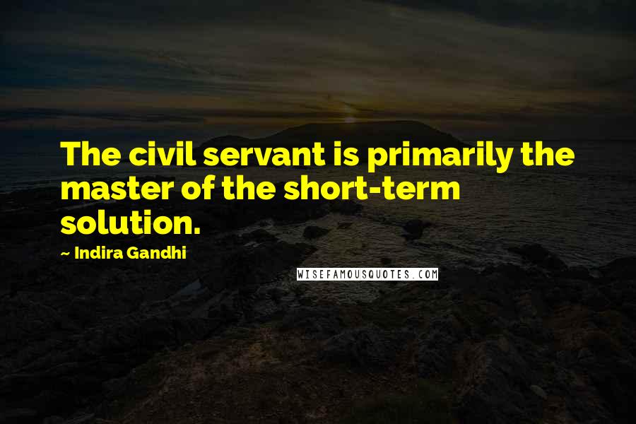 Indira Gandhi Quotes: The civil servant is primarily the master of the short-term solution.