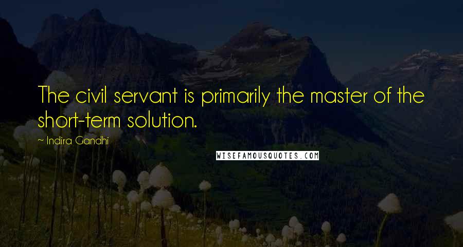 Indira Gandhi Quotes: The civil servant is primarily the master of the short-term solution.