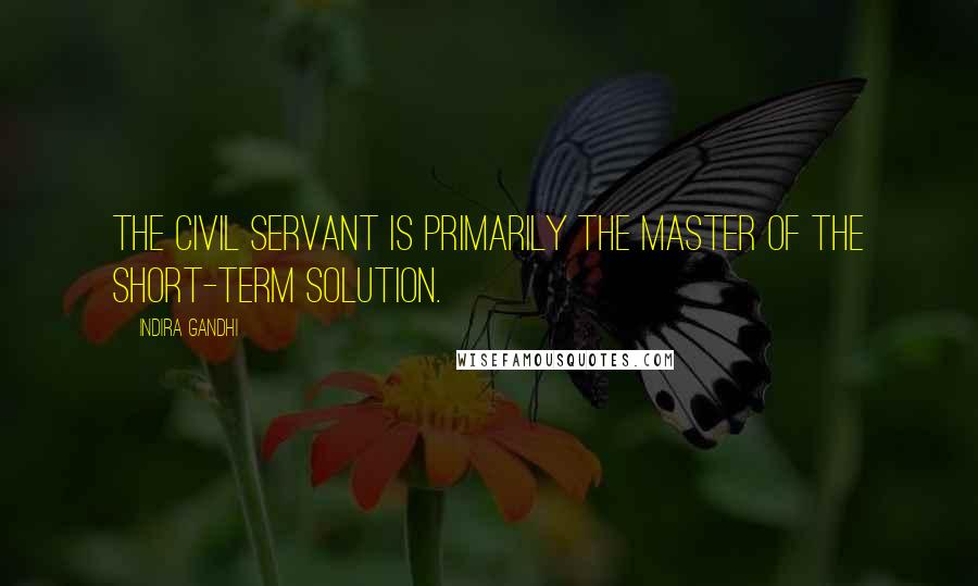 Indira Gandhi Quotes: The civil servant is primarily the master of the short-term solution.