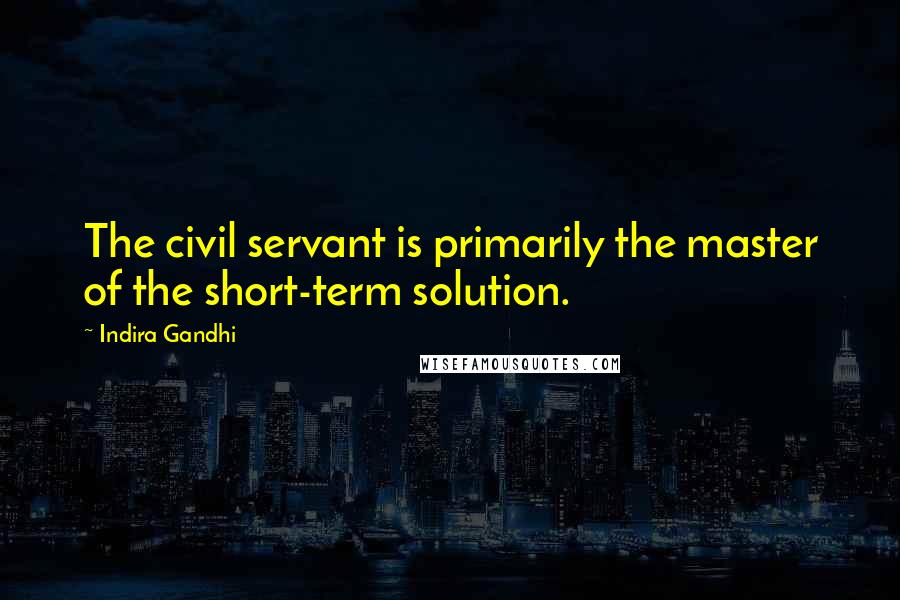 Indira Gandhi Quotes: The civil servant is primarily the master of the short-term solution.