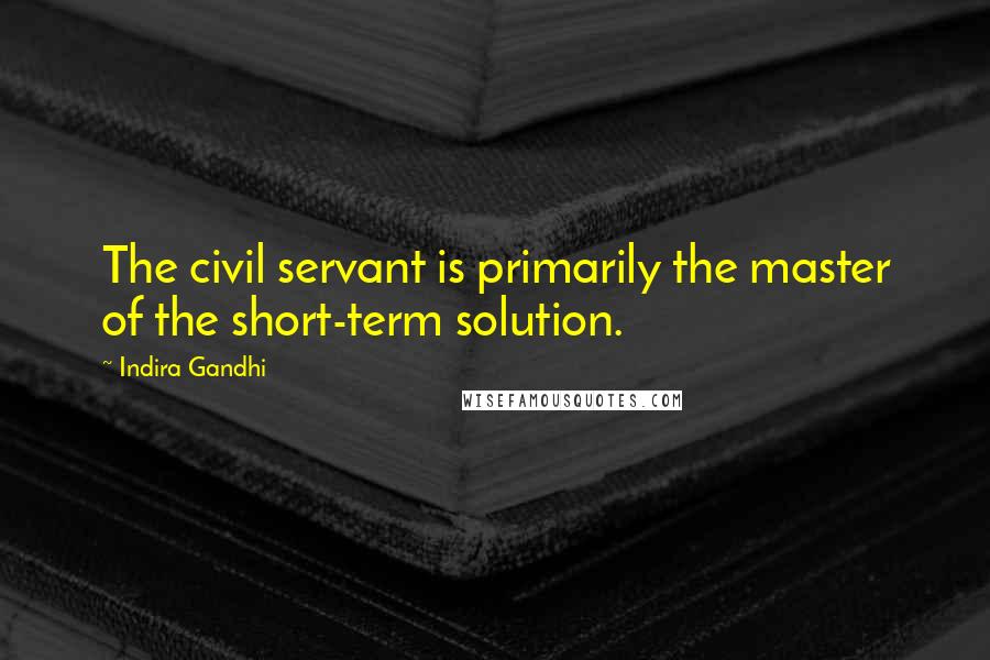 Indira Gandhi Quotes: The civil servant is primarily the master of the short-term solution.