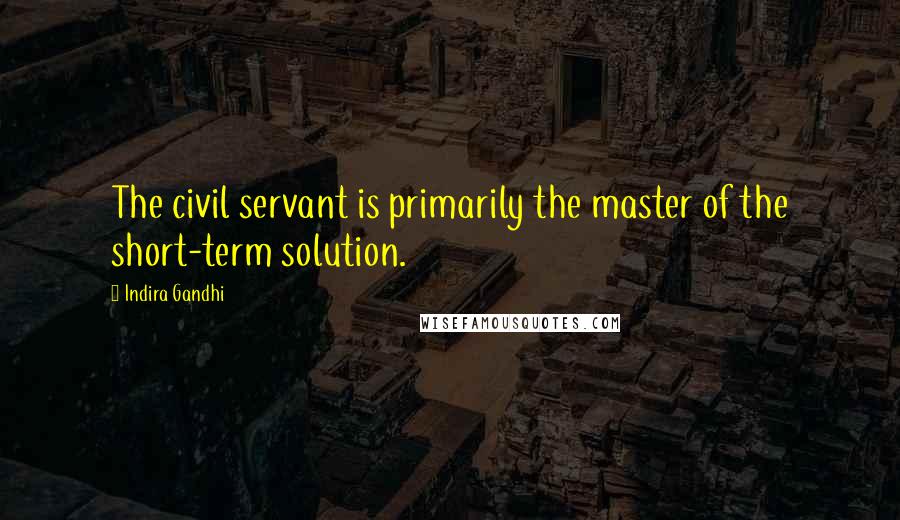 Indira Gandhi Quotes: The civil servant is primarily the master of the short-term solution.