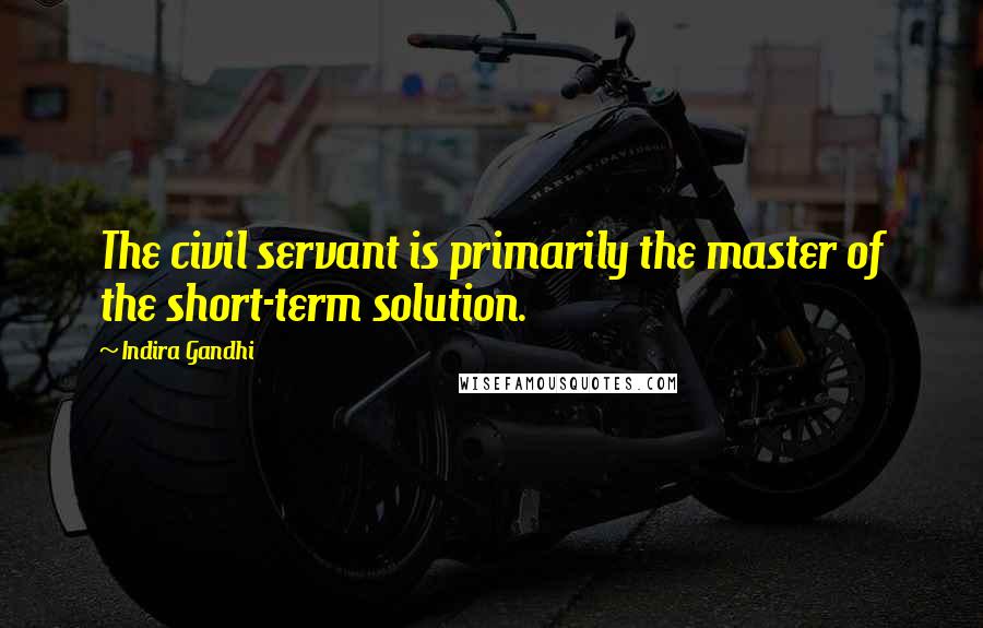 Indira Gandhi Quotes: The civil servant is primarily the master of the short-term solution.