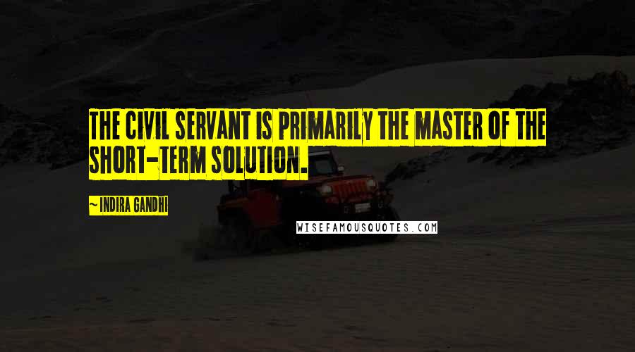 Indira Gandhi Quotes: The civil servant is primarily the master of the short-term solution.