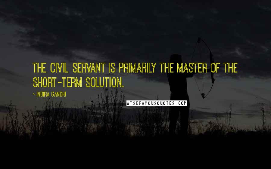 Indira Gandhi Quotes: The civil servant is primarily the master of the short-term solution.