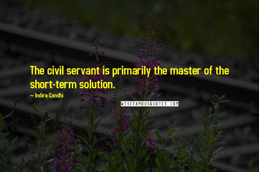 Indira Gandhi Quotes: The civil servant is primarily the master of the short-term solution.