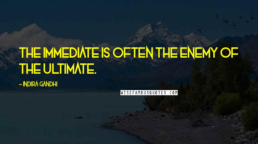 Indira Gandhi Quotes: The immediate is often the enemy of the ultimate.