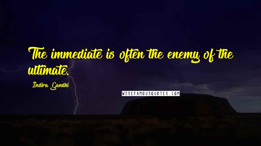 Indira Gandhi Quotes: The immediate is often the enemy of the ultimate.