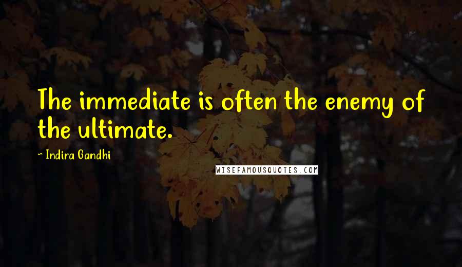 Indira Gandhi Quotes: The immediate is often the enemy of the ultimate.