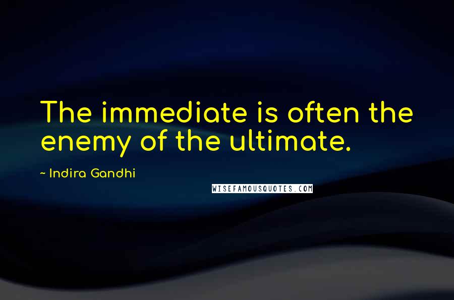 Indira Gandhi Quotes: The immediate is often the enemy of the ultimate.