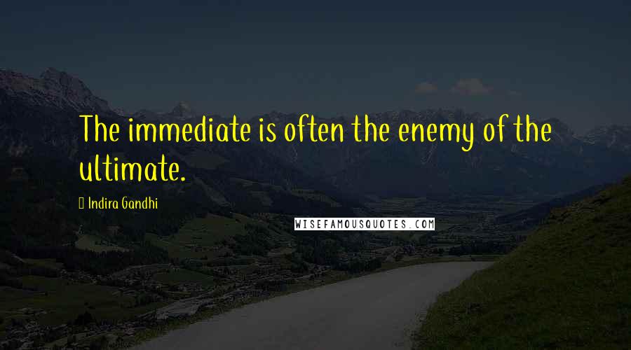 Indira Gandhi Quotes: The immediate is often the enemy of the ultimate.